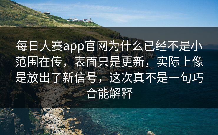 每日大赛app官网为什么已经不是小范围在传，表面只是更新，实际上像是放出了新信号，这次真不是一句巧合能解释