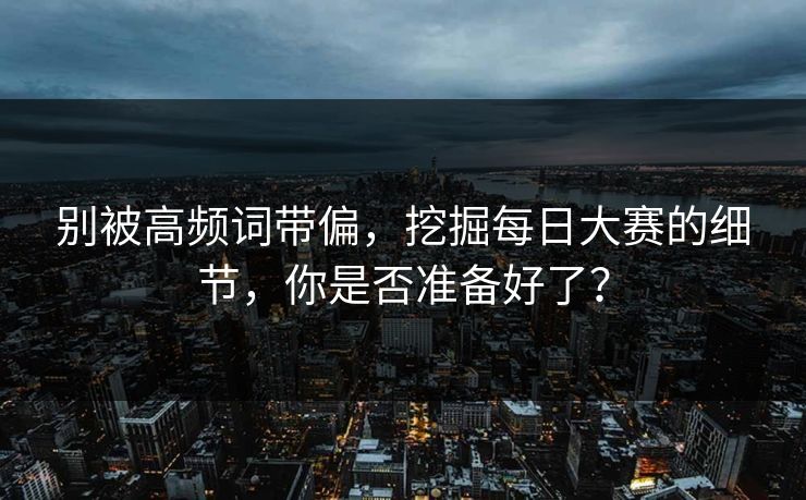 别被高频词带偏，挖掘每日大赛的细节，你是否准备好了？