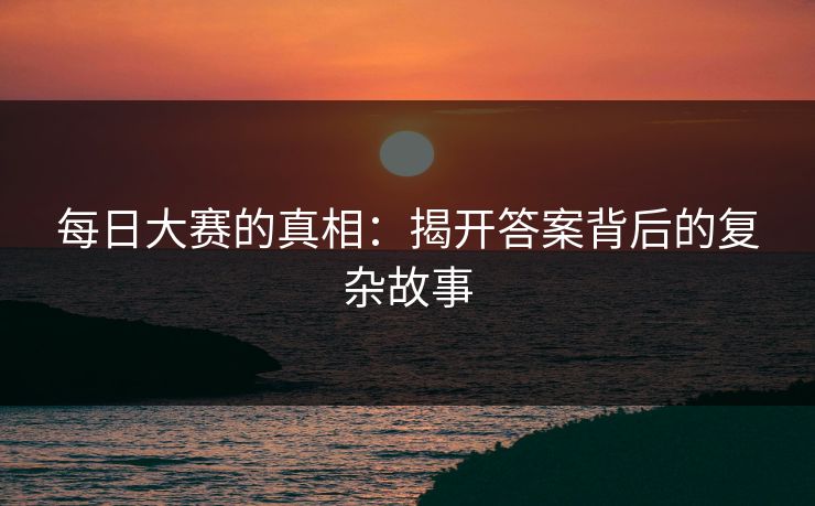 每日大赛的真相：揭开答案背后的复杂故事