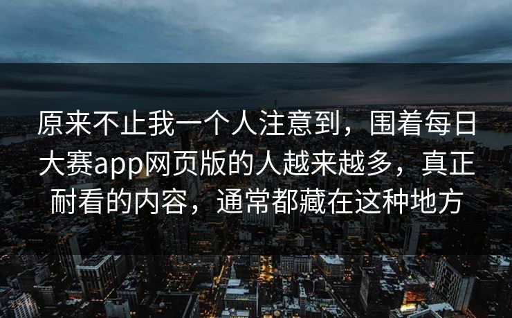 原来不止我一个人注意到，围着每日大赛app网页版的人越来越多，真正耐看的内容，通常都藏在这种地方