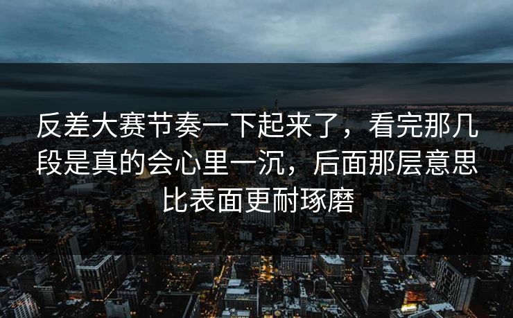 反差大赛节奏一下起来了，看完那几段是真的会心里一沉，后面那层意思比表面更耐琢磨