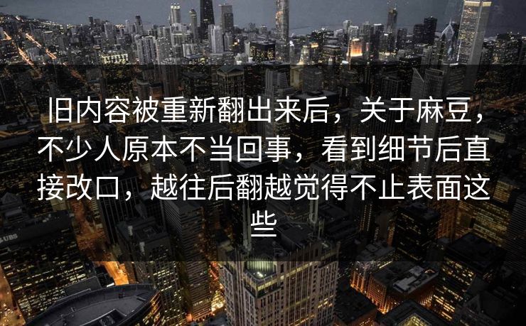 旧内容被重新翻出来后，关于麻豆，不少人原本不当回事，看到细节后直接改口，越往后翻越觉得不止表面这些